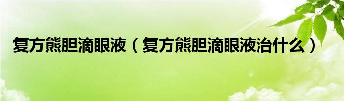 復方熊膽滴眼液（復方熊膽滴眼液治什么）