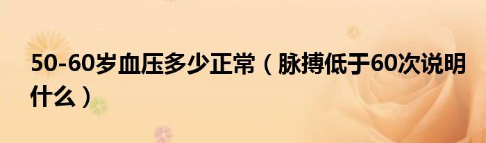 50-60歲血壓多少正常（脈搏低于60次說明什么）