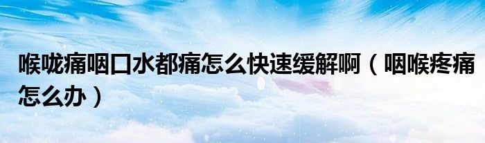 喉嚨痛咽口水都痛怎么快速緩解?。ㄑ屎硖弁丛趺崔k）