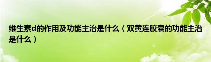 維生素d的作用及功能主治是什么（雙黃連膠囊的功能主治是什么）