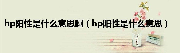 hp陽性是什么意思?。╤p陽性是什么意思）