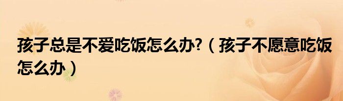 孩子總是不愛吃飯?jiān)趺崔k?（孩子不愿意吃飯?jiān)趺崔k）