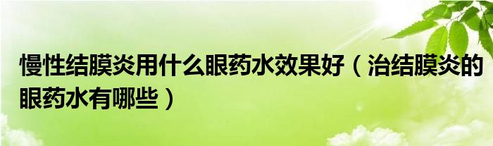 慢性結膜炎用什么眼藥水效果好（治結膜炎的眼藥水有哪些）