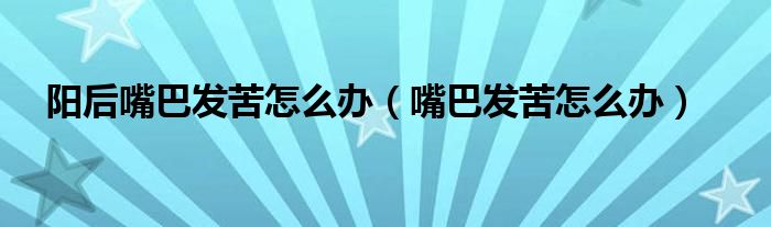 陽(yáng)后嘴巴發(fā)苦怎么辦（嘴巴發(fā)苦怎么辦）