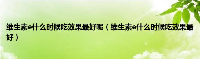 維生素e什么時(shí)候吃效果最好呢（維生素e什么時(shí)候吃效果最好）