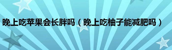 晚上吃蘋(píng)果會(huì)長(zhǎng)胖嗎（晚上吃柚子能減肥嗎）