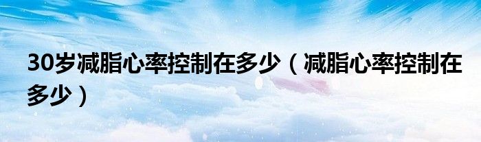 30歲減脂心率控制在多少（減脂心率控制在多少）