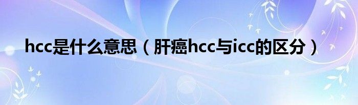 hcc是什么意思（肝癌hcc與icc的區(qū)分）