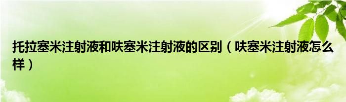 托拉塞米注射液和呋塞米注射液的區(qū)別（呋塞米注射液怎么樣）