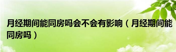 月經(jīng)期間能同房嗎會不會有影響（月經(jīng)期間能同房嗎）