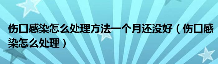 傷口感染怎么處理方法一個(gè)月還沒(méi)好（傷口感染怎么處理）