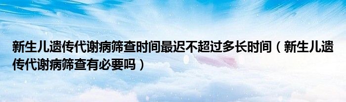 新生兒遺傳代謝病篩查時(shí)間最遲不超過(guò)多長(zhǎng)時(shí)間（新生兒遺傳代謝病篩查有必要嗎）