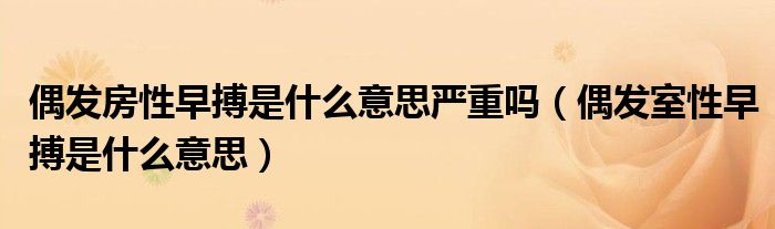 偶發(fā)房性早搏是什么意思嚴重嗎（偶發(fā)室性早搏是什么意思）