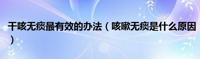 干咳無(wú)痰最有效的辦法（咳嗽無(wú)痰是什么原因）