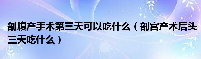 剖腹產手術第三天可以吃什么（剖宮產術后頭三天吃什么）