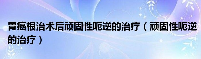 胃癌根治術后頑固性呃逆的治療（頑固性呃逆的治療）