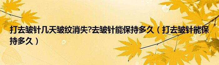 打去皺針幾天皺紋消失?去皺針能保持多久（打去皺針能保持多久）