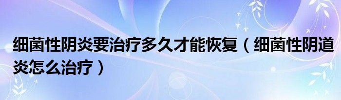 細(xì)菌性陰炎要治療多久才能恢復(fù)（細(xì)菌性陰道炎怎么治療）