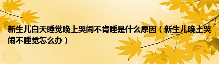 新生兒白天睡覺晚上哭鬧不肯睡是什么原因（新生兒晚上哭鬧不睡覺怎么辦）