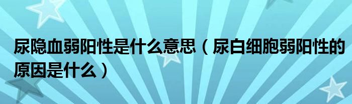 尿隱血弱陽性是什么意思（尿白細(xì)胞弱陽性的原因是什么）