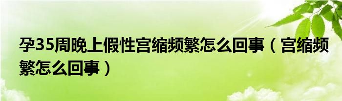 孕35周晚上假性宮縮頻繁怎么回事（宮縮頻繁怎么回事）