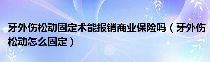 牙外傷松動固定術能報銷商業(yè)保險嗎（牙外傷松動怎么固定）