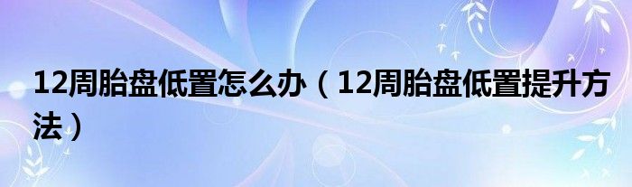 12周胎盤低置怎么辦（12周胎盤低置提升方法）