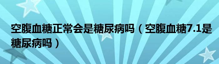 空腹血糖正常會是糖尿病嗎（空腹血糖7.1是糖尿病嗎）