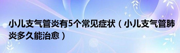 小兒支氣管炎有5個(gè)常見(jiàn)癥狀（小兒支氣管肺炎多久能治愈）