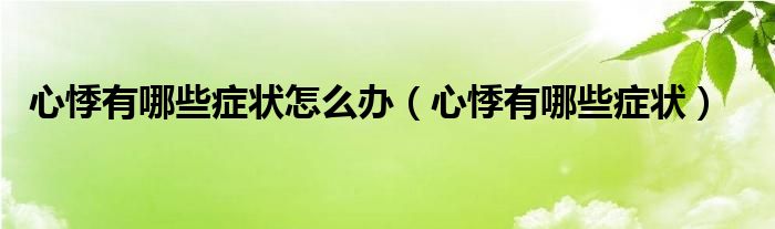 心悸有哪些癥狀怎么辦（心悸有哪些癥狀）