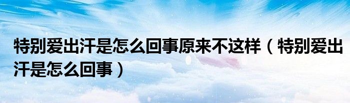 特別愛出汗是怎么回事原來(lái)不這樣（特別愛出汗是怎么回事）