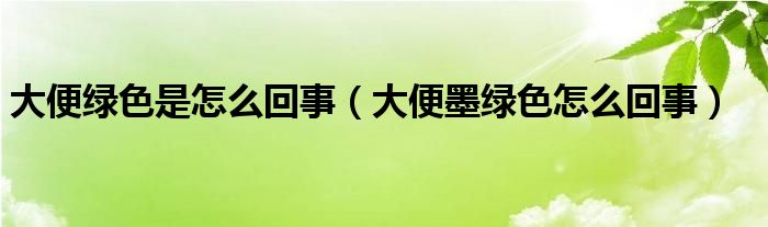 大便綠色是怎么回事（大便墨綠色怎么回事）