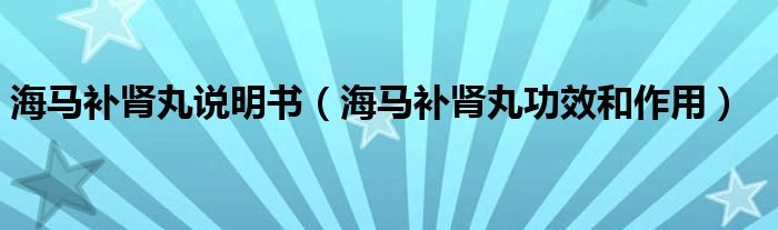 海馬補(bǔ)腎丸說(shuō)明書（海馬補(bǔ)腎丸功效和作用）