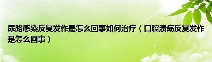 尿路感染反復發(fā)作是怎么回事如何治療（口腔潰瘍反復發(fā)作是怎么回事）