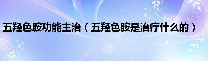 五羥色胺功能主治（五羥色胺是治療什么的）