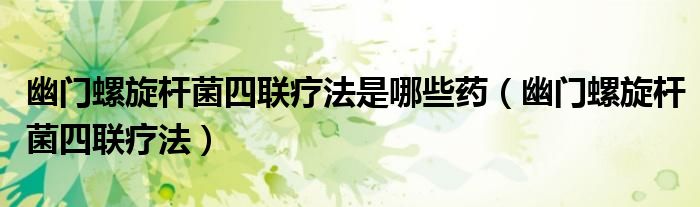 幽門螺旋桿菌四聯(lián)療法是哪些藥（幽門螺旋桿菌四聯(lián)療法）