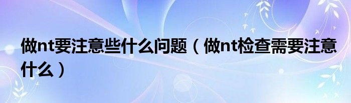 做nt要注意些什么問題（做nt檢查需要注意什么）