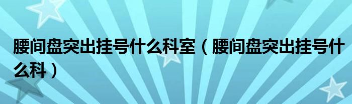 腰間盤突出掛號(hào)什么科室（腰間盤突出掛號(hào)什么科）