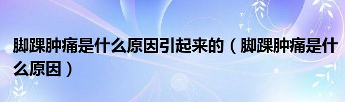 腳踝腫痛是什么原因引起來(lái)的（腳踝腫痛是什么原因）