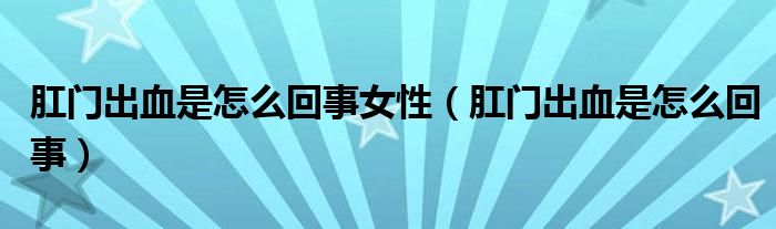 肛門出血是怎么回事女性（肛門出血是怎么回事）