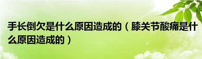 手長倒欠是什么原因造成的（膝關節(jié)酸痛是什么原因造成的）