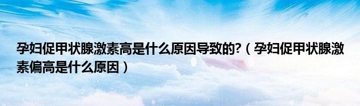 孕婦促甲狀腺激素高是什么原因導致的?（孕婦促甲狀腺激素偏高是什么原因）