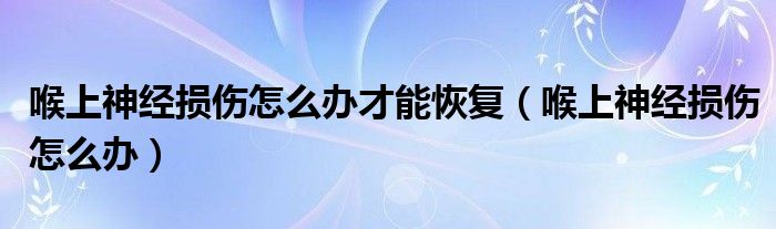 喉上神經(jīng)損傷怎么辦才能恢復(fù)（喉上神經(jīng)損傷怎么辦）