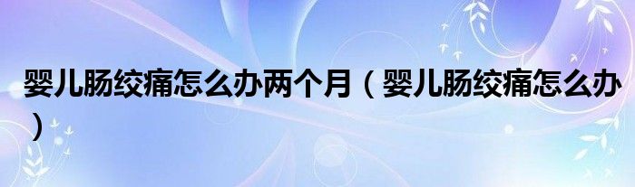 嬰兒腸絞痛怎么辦兩個(gè)月（嬰兒腸絞痛怎么辦）