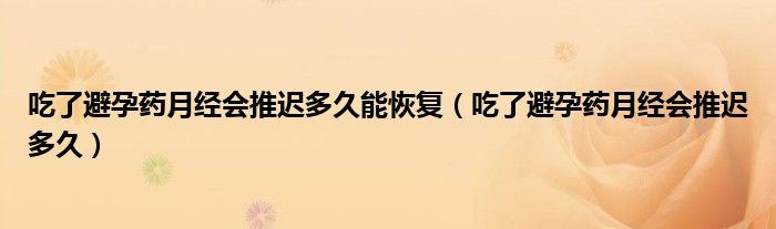 吃了避孕藥月經會推遲多久能恢復（吃了避孕藥月經會推遲多久）