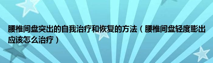 腰椎間盤突出的自我治療和恢復(fù)的方法（腰椎間盤輕度膨出應(yīng)該怎么治療）