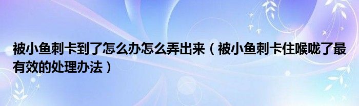 被小魚刺卡到了怎么辦怎么弄出來(lái)（被小魚刺卡住喉嚨了最有效的處理辦法）