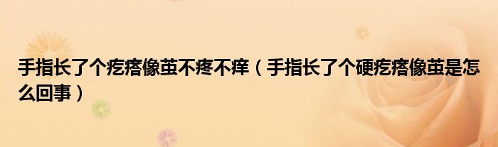 手指長了個(gè)疙瘩像繭不疼不癢（手指長了個(gè)硬疙瘩像繭是怎么回事）