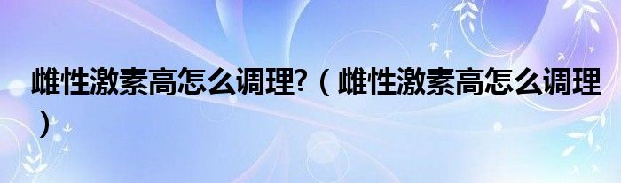 雌性激素高怎么調理?（雌性激素高怎么調理）