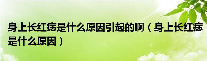 身上長(zhǎng)紅痣是什么原因引起的?。ㄉ砩祥L(zhǎng)紅痣是什么原因）